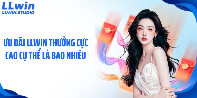 Ưu đãi LLWIN thưởng cực cao cụ thể là bao nhiêu